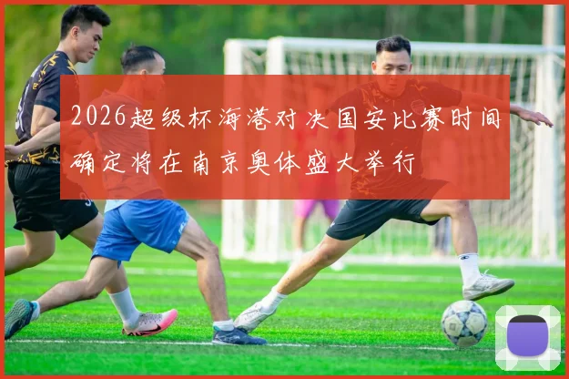 2026超级杯海港对决国安比赛时间确定将在南京奥体盛大举行
