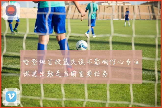 哈登坦言投篮失误不影响信心专注保持出勤是当前首要任务