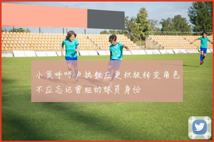 小莫呼吁卢执教应更积极转变角色不应忘记曾经的球员身份