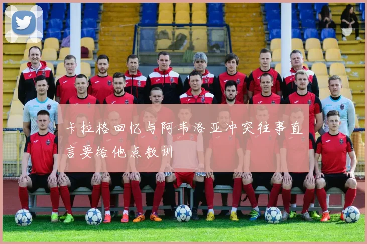 卡拉格回忆与阿韦洛亚冲突往事直言要给他点教训