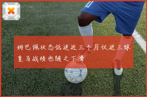 姆巴佩状态低迷近三个月仅进三球皇马战绩也随之下滑