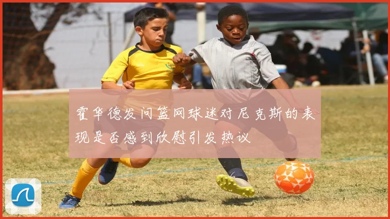 霍华德发问篮网球迷对尼克斯的表现是否感到欣慰引发热议