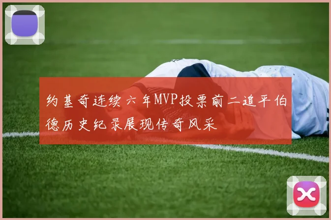 约基奇连续六年MVP投票前二追平伯德历史纪录展现传奇风采