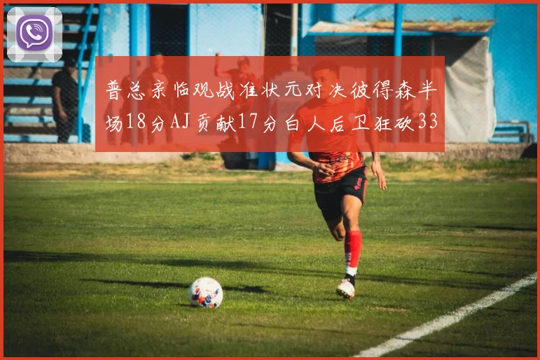 普总亲临观战准状元对决彼得森半场18分AJ贡献17分白人后卫狂砍33分10助攻