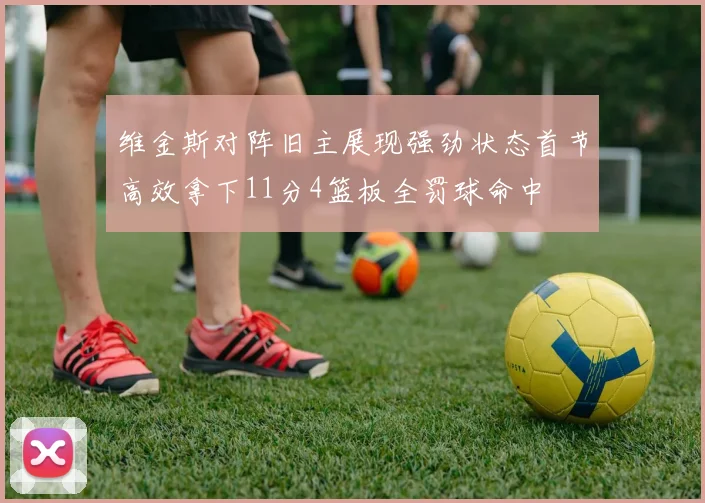 维金斯对阵旧主展现强劲状态首节高效拿下11分4篮板全罚球命中