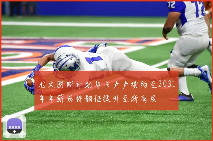 尤文图斯计划与卡卢卢续约至2031年年薪或将翻倍提升至新高度