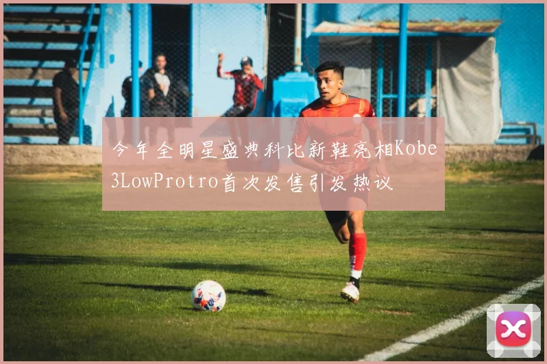今年全明星盛典科比新鞋亮相Kobe3LowProtro首次发售引发热议