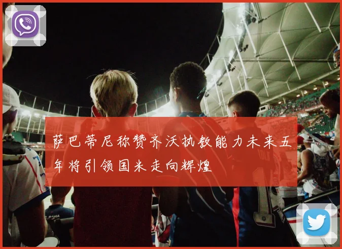 萨巴蒂尼称赞齐沃执教能力未来五年将引领国米走向辉煌