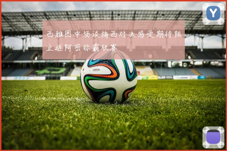 西雅图中场谈梅西对决感受期待阻止迈阿密称霸联赛