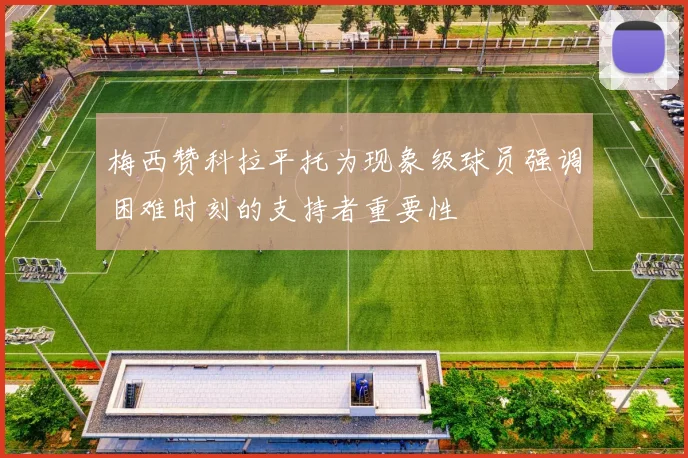 梅西赞科拉平托为现象级球员强调困难时刻的支持者重要性