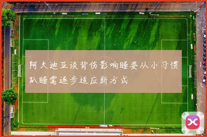 阿夫迪亚谈背伤影响睡姿从小习惯趴睡需逐步适应新方式