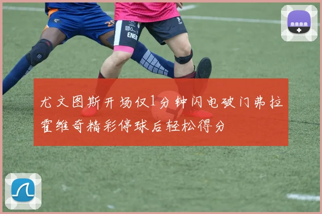 尤文图斯开场仅1分钟闪电破门弗拉霍维奇精彩停球后轻松得分