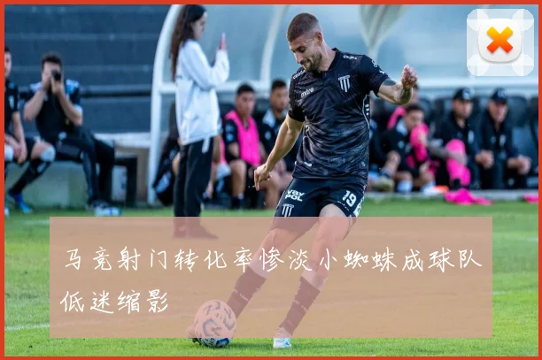 马竞射门转化率惨淡小蜘蛛成球队低迷缩影