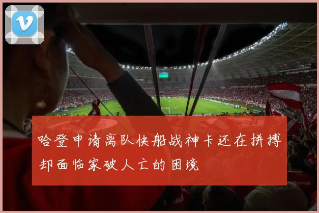 哈登申请离队快船战神卡还在拼搏却面临家破人亡的困境