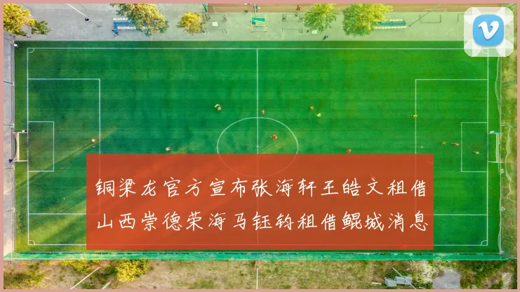 铜梁龙官方宣布张海轩王皓文租借山西崇德荣海马钰钧租借鲲城消息