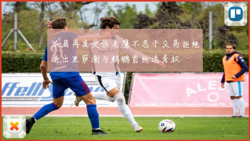 浓眉再度受伤老鹰不急于交易拒绝送出里萨谢与鹈鹕首轮选秀权