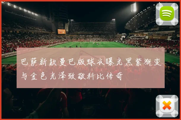 巴萨新款曼巴版球衣曝光黑紫渐变与金色光泽致敬科比传奇