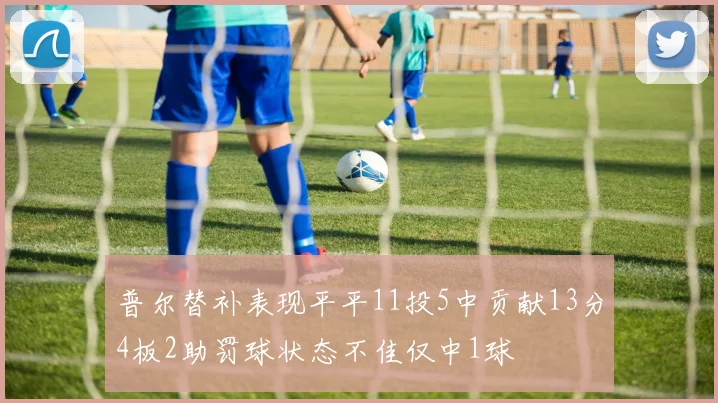普尔替补表现平平11投5中贡献13分4板2助罚球状态不佳仅中1球